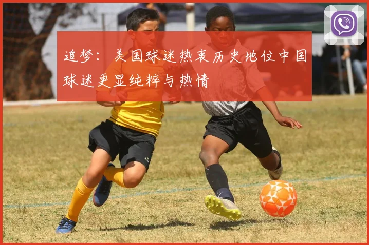 追梦：美国球迷热衷历史地位中国球迷更显纯粹与热情