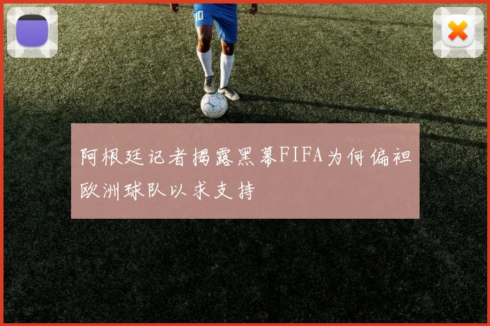阿根廷记者揭露黑幕FIFA为何偏袒欧洲球队以求支持