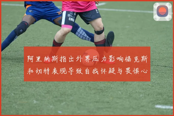 阿里纳斯指出外界压力影响福克斯和切特表现导致自我怀疑与畏惧心理
