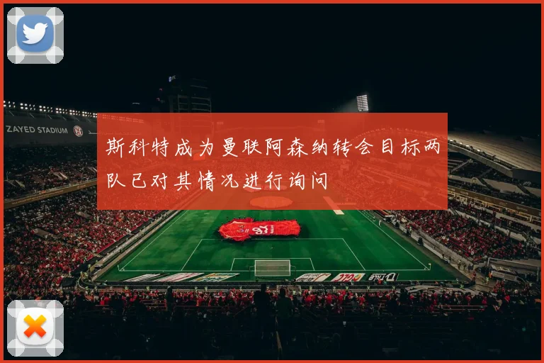 斯科特成为曼联阿森纳转会目标两队已对其情况进行询问