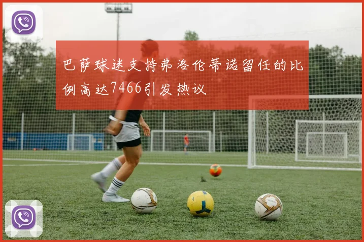 巴萨球迷支持弗洛伦蒂诺留任的比例高达7466引发热议