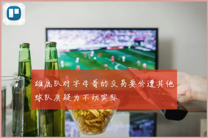 雄鹿队对字母哥的交易要价遭其他球队质疑为不切实际