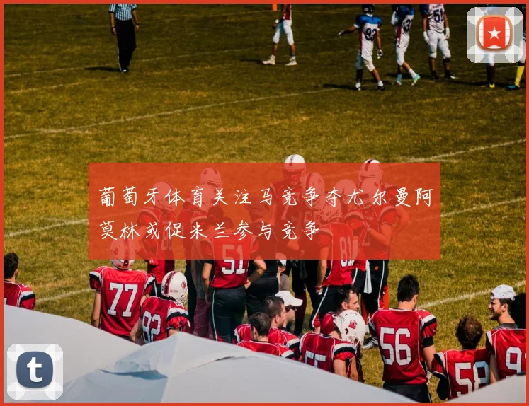 葡萄牙体育关注马竞争夺尤尔曼阿莫林或促米兰参与竞争