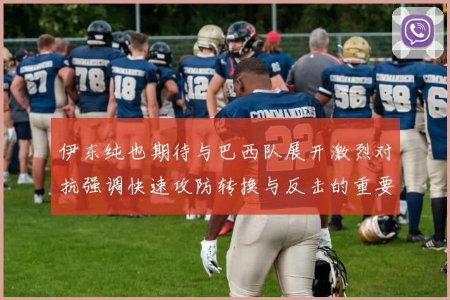 伊东纯也期待与巴西队展开激烈对抗强调快速攻防转换与反击的重要性