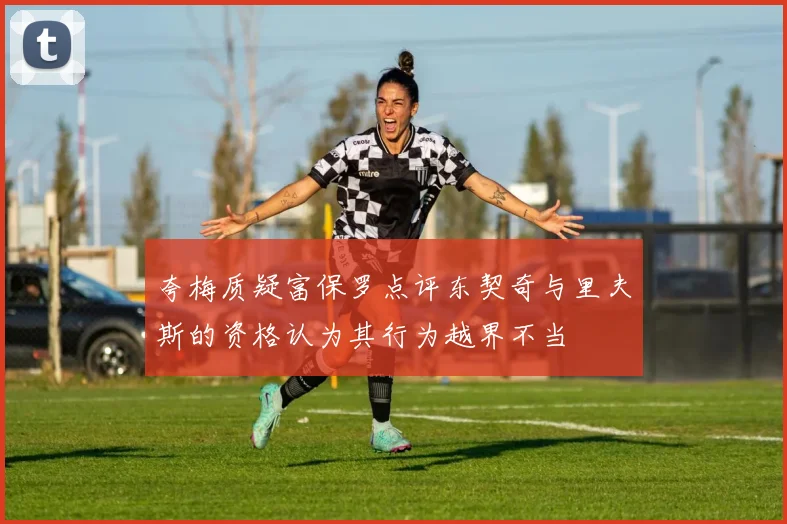 夸梅质疑富保罗点评东契奇与里夫斯的资格认为其行为越界不当