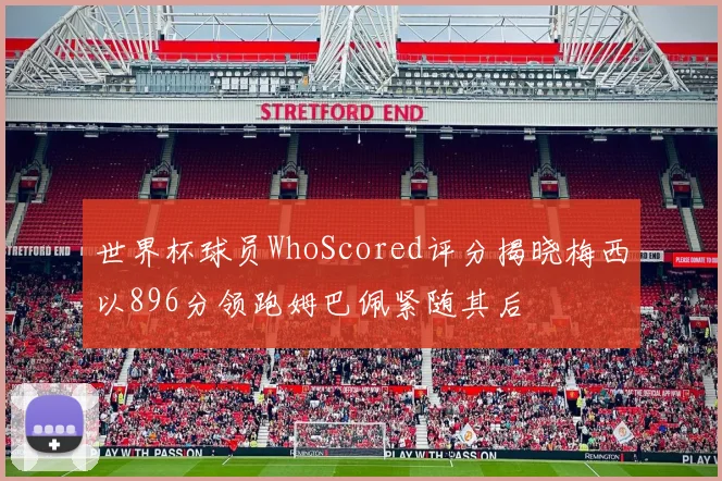 世界杯球员WhoScored评分揭晓梅西以896分领跑姆巴佩紧随其后