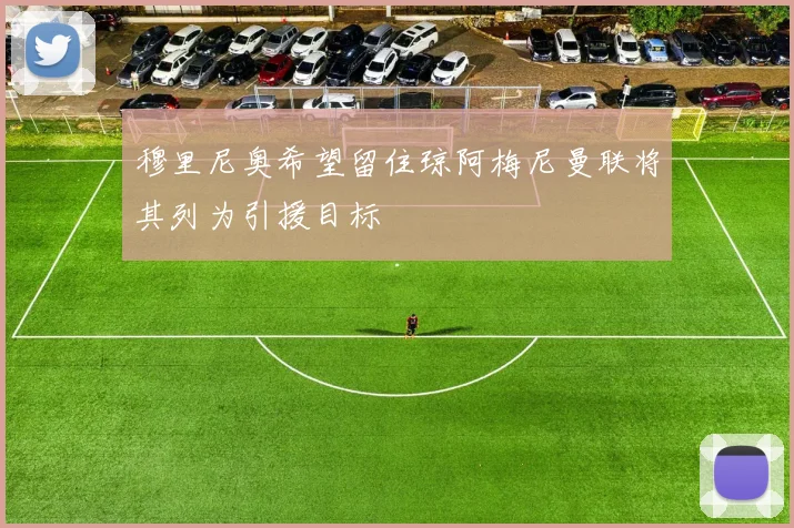 穆里尼奥希望留住琼阿梅尼曼联将其列为引援目标