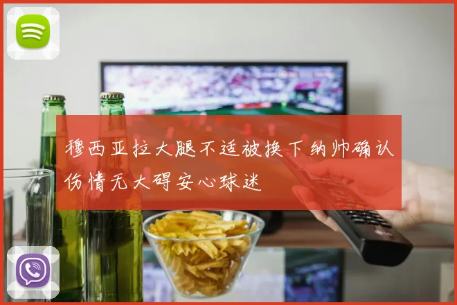 穆西亚拉大腿不适被换下纳帅确认伤情无大碍安心球迷