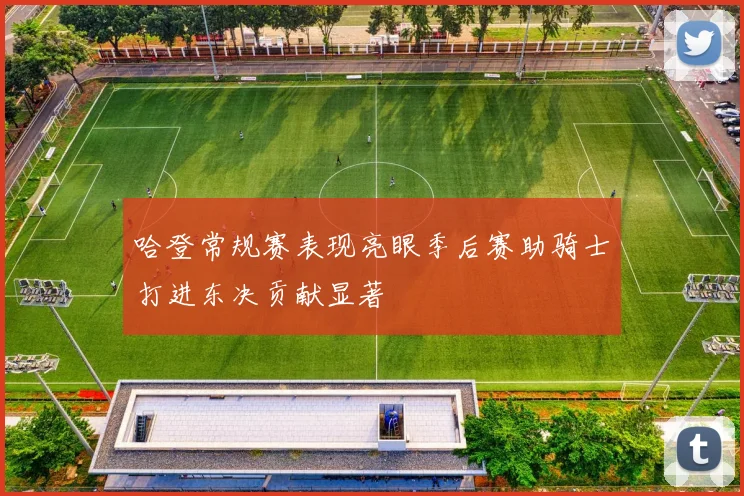 哈登常规赛表现亮眼季后赛助骑士打进东决贡献显著