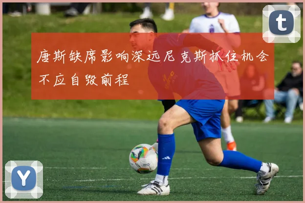 唐斯缺席影响深远尼克斯抓住机会不应自毁前程