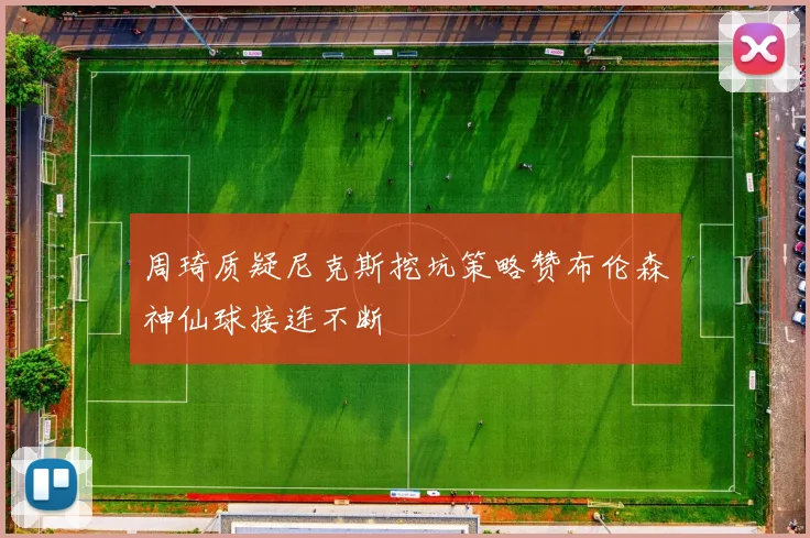 周琦质疑尼克斯挖坑策略赞布伦森神仙球接连不断
