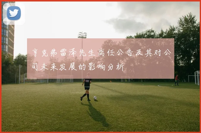 亨克弗雷泽先生离任公告及其对公司未来发展的影响分析
