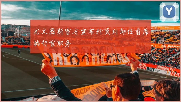 尤文图斯官方宣布科莫利卸任首席执行官职务